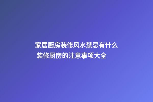 家居厨房装修风水禁忌有什么 装修厨房的注意事项大全